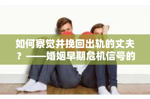 如何察觉并挽回出轨的丈夫？——婚姻早期危机信号的识别与应对