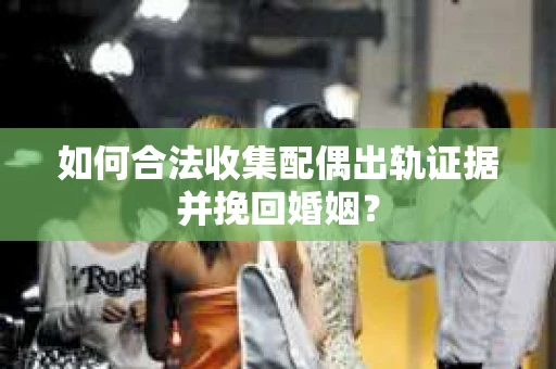 如何合法收集配偶出轨证据并挽回婚姻？
