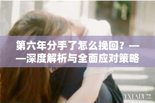 第六年分手了怎么挽回？——深度解析与全面应对策略