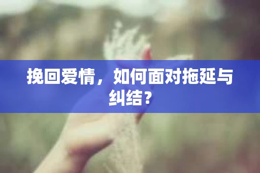 挽回爱情，如何面对拖延与纠结？