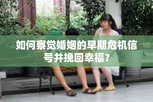 如何察觉婚姻的早期危机信号并挽回幸福？