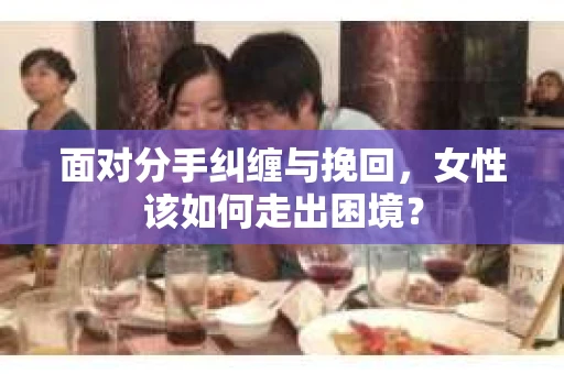 面对分手纠缠与挽回，女性该如何走出困境？