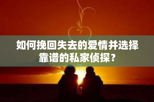 如何挽回失去的爱情并选择靠谱的私家侦探？