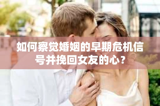 如何察觉婚姻的早期危机信号并挽回女友的心？
