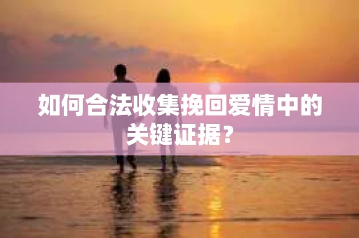 如何合法收集挽回爱情中的关键证据？