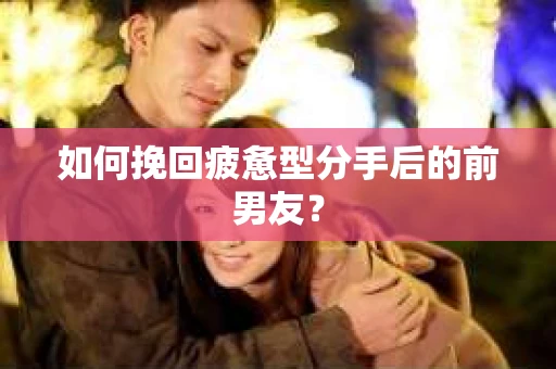 如何挽回疲惫型分手后的前男友？