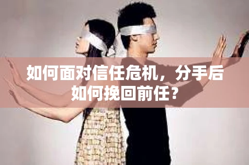如何面对信任危机，分手后如何挽回前任？