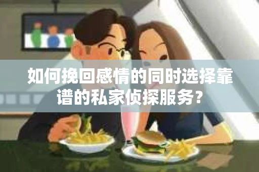 如何挽回感情的同时选择靠谱的私家侦探服务？