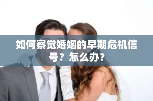 如何察觉婚姻的早期危机信号？怎么办？