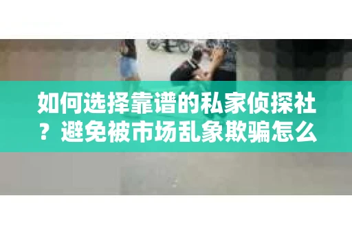 如何选择靠谱的私家侦探社?避免被市场乱象欺骗怎么办? 如何选择靠谱的私家侦探社?避免被市场乱象欺骗怎么办?