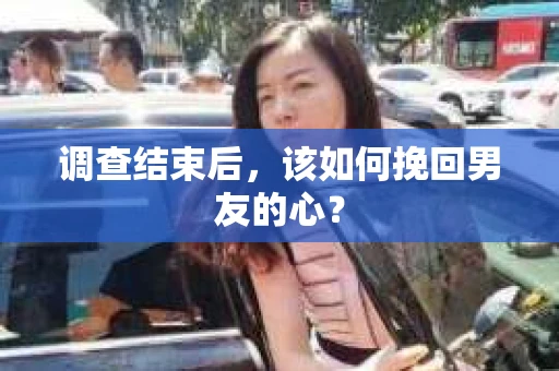 调查结束后，该如何挽回男友的心？