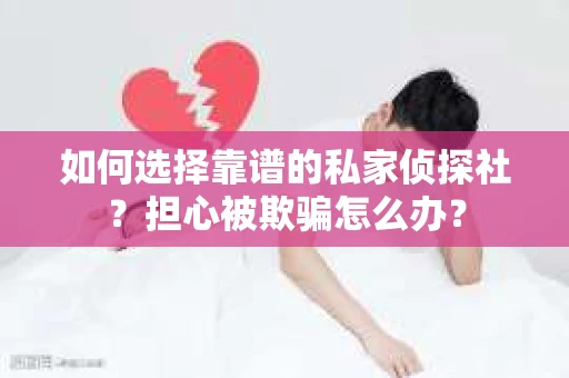 如何选择靠谱的私家侦探社？担心被欺骗怎么办？
