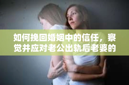 如何挽回婚姻中的信任，察觉并应对老公出轨后老婆的危机信号