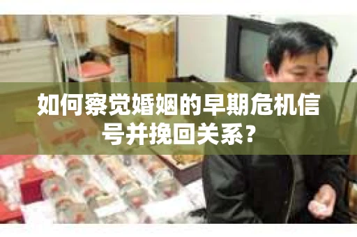 如何察觉婚姻的早期危机信号并挽回关系？