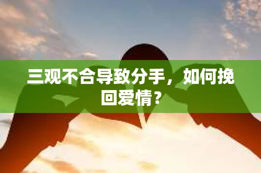 三观不合导致分手,如何挽回爱情? 三观不合导致分手,如何挽回爱情?