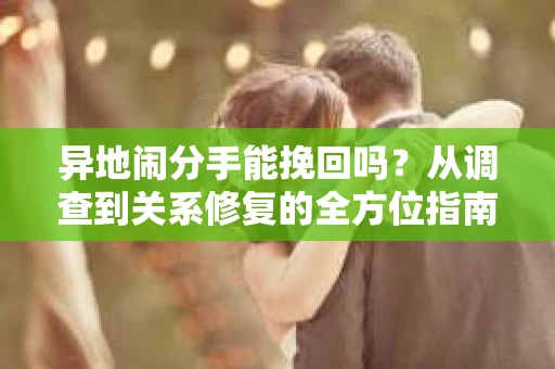 异地闹分手能挽回吗？从调查到关系修复的全方位指南