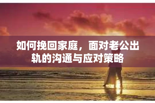 如何挽回家庭，面对老公出轨的沟通与应对策略