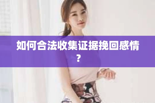 如何合法收集证据挽回感情？