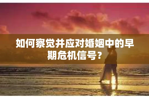 如何察觉并应对婚姻中的早期危机信号？