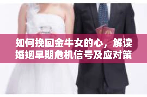 如何挽回金牛女的心，解读婚姻早期危机信号及应对策略