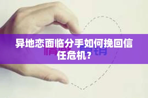 异地恋面临分手如何挽回信任危机？