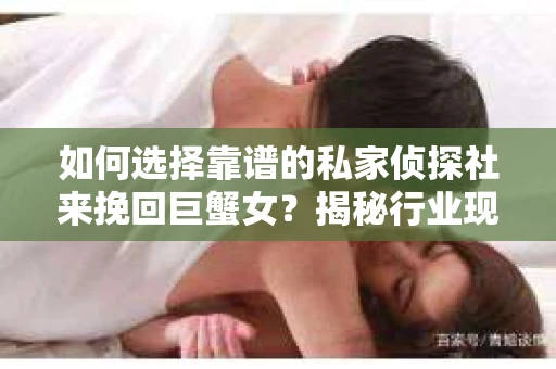 如何选择靠谱的私家侦探社来挽回巨蟹女？揭秘行业现状与陷阱，让你轻松避坑