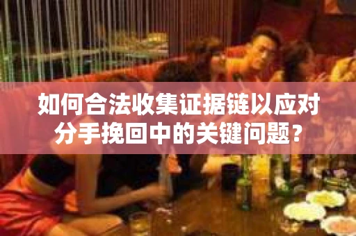 如何合法收集证据链以应对分手挽回中的关键问题？