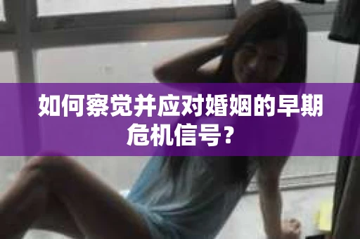 如何察觉并应对婚姻的早期危机信号？