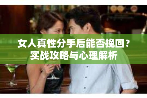 女人真性分手后能否挽回？实战攻略与心理解析