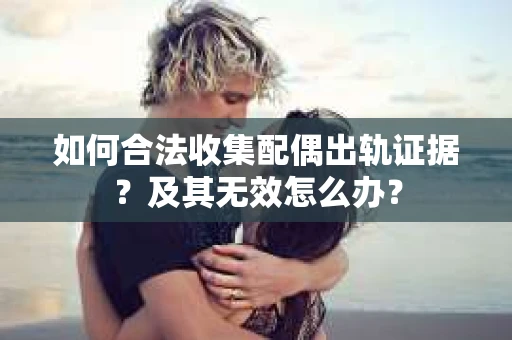如何合法收集配偶出轨证据？及其无效怎么办？