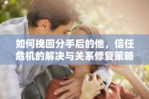 如何挽回分手后的他，信任危机的解决与关系修复策略