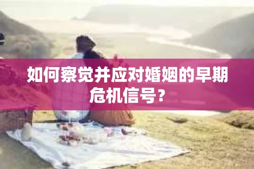 如何察觉并应对婚姻的早期危机信号？