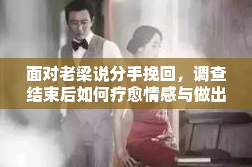 面对老梁说分手挽回，调查结束后如何疗愈情感与做出人生决策？