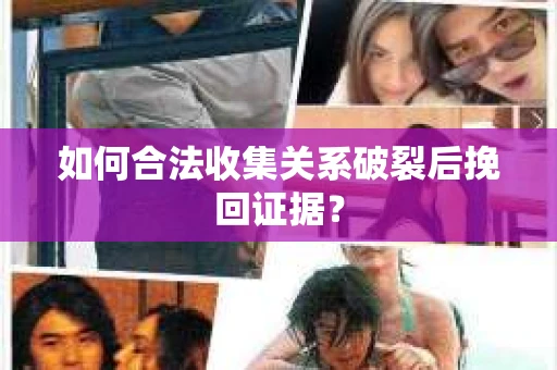 如何合法收集关系破裂后挽回证据？