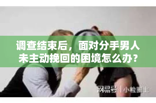 调查结束后，面对分手男人未主动挽回的困境怎么办？