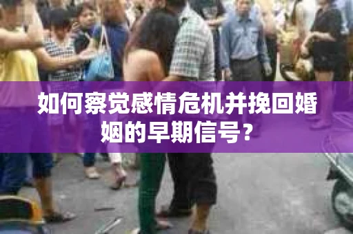如何察觉感情危机并挽回婚姻的早期信号？