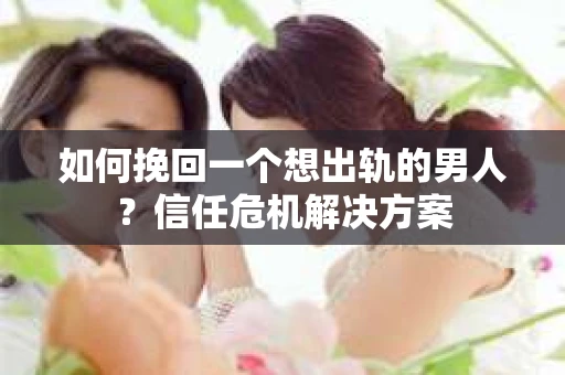 如何挽回一个想出轨的男人？信任危机解决方案