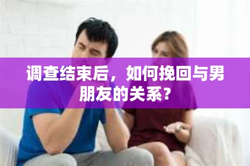 调查结束后，如何挽回与男朋友的关系？