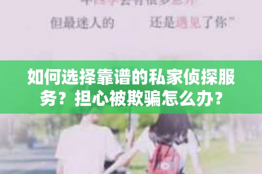 如何选择靠谱的私家侦探服务？担心被欺骗怎么办？