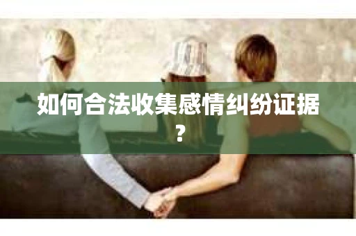 如何合法收集感情纠纷证据？