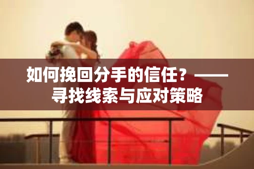 如何挽回分手的信任？——寻找线索与应对策略