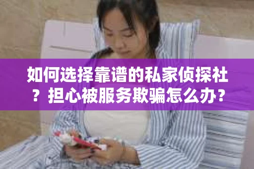 如何选择靠谱的私家侦探社？担心被服务欺骗怎么办？
