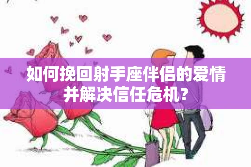 如何挽回射手座伴侣的爱情并解决信任危机？