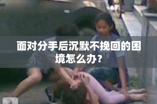面对分手后沉默不挽回的困境怎么办？