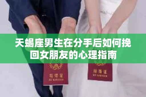 天蝎座男生在分手后如何挽回女朋友的心理指南