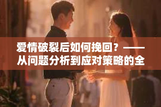 爱情破裂后如何挽回？——从问题分析到应对策略的全面指南