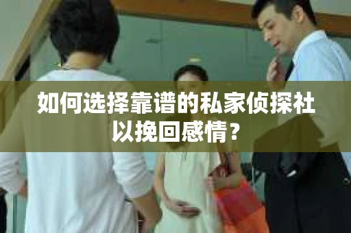 如何选择靠谱的私家侦探社以挽回感情？