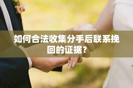 如何合法收集分手后联系挽回的证据？