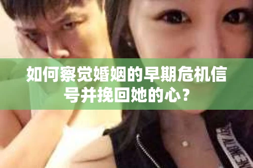 如何察觉婚姻的早期危机信号并挽回她的心？