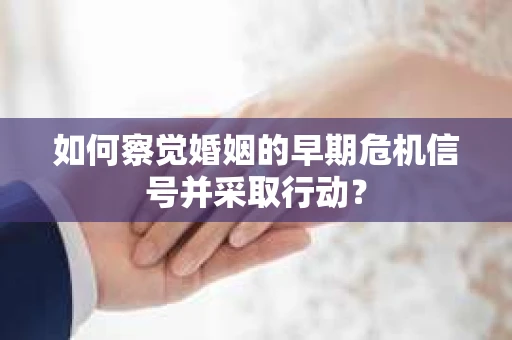 如何察觉婚姻的早期危机信号并采取行动？